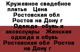 Кружевное свадебное платье › Цена ­ 12 000 - Ростовская обл., Ростов-на-Дону г. Одежда, обувь и аксессуары » Женская одежда и обувь   . Ростовская обл.,Ростов-на-Дону г.